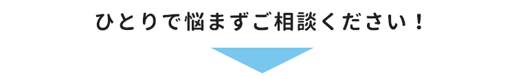 ひとりで悩まずご相談ください！