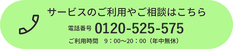 サービスのご利用やご相談はこちら。電話番号 0120-525-575。ご利用時間 午前9時から午後8時まで（年中無休）